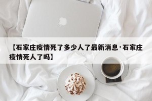 【石家庄疫情死了多少人了最新消息·石家庄疫情死人了吗】