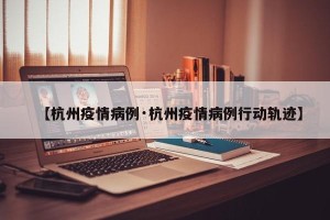 【杭州疫情病例·杭州疫情病例行动轨迹】