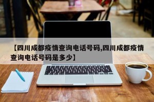 【四川成都疫情查询电话号码,四川成都疫情查询电话号码是多少】