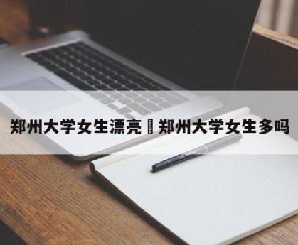 郑州大学女生漂亮›郑州大学女生多吗