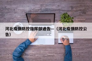 河北疫情防控指挥部通告—（河北疫情防控公告）