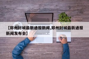 【郑州封城最新通报新闻,郑州封城最新通报新闻发布会】