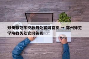 郑州师范学校教务处官网首页 → 郑州师范学院教务处官网首页