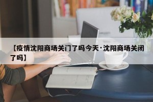【疫情沈阳商场关门了吗今天·沈阳商场关闭了吗】