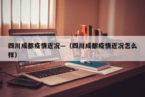 四川成都疫情近况—（四川成都疫情近况怎么样）