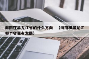 海南在黑龙江省的什么方向—（海南和黑龙江哪个省更有发展）