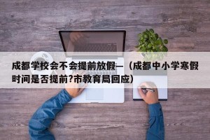 成都学校会不会提前放假—（成都中小学寒假时间是否提前?市教育局回应）