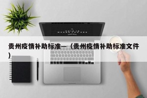 贵州疫情补助标准—（贵州疫情补助标准文件）