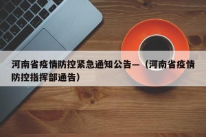 河南省疫情防控紧急通知公告—（河南省疫情防控指挥部通告）