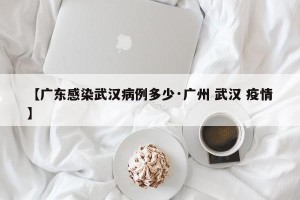 【广东感染武汉病例多少·广州 武汉 疫情】