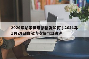2024年哈尔滨疫情情况如何›2021年1月24日哈尔滨疫情行动轨迹