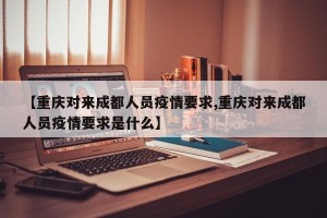 【重庆对来成都人员疫情要求,重庆对来成都人员疫情要求是什么】