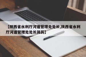 【陕西省水利厅河道管理处处长,陕西省水利厅河道管理处处长简历】