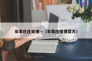 石家庄庄疫情—（石家庄疫情官方）