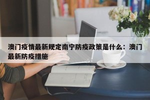 澳门疫情最新规定南宁防疫政策是什么：澳门最新防疫措施