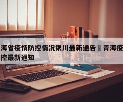 青海省疫情防控情况银川最新通告›青海疫情防控最新通知