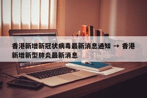 香港新增新冠状病毒最新消息通知 → 香港新增新型肺炎最新消息