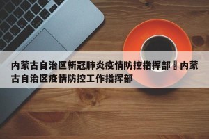 内蒙古自治区新冠肺炎疫情防控指挥部›内蒙古自治区疫情防控工作指挥部