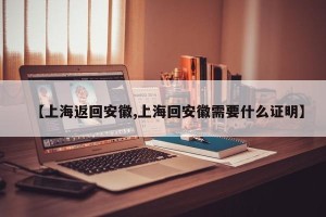 【上海返回安徽,上海回安徽需要什么证明】