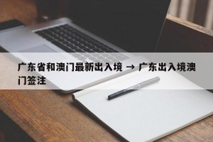 广东省和澳门最新出入境 → 广东出入境澳门签注