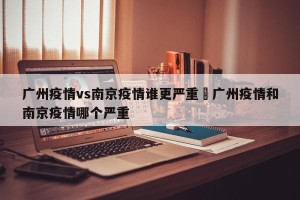 广州疫情vs南京疫情谁更严重›广州疫情和南京疫情哪个严重