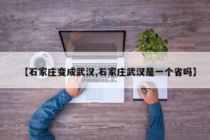 【石家庄变成武汉,石家庄武汉是一个省吗】