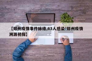 【郑州疫情事件脉络,63人感染!郑州疫情溯源初探】