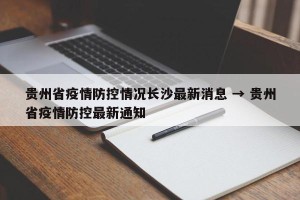 贵州省疫情防控情况长沙最新消息 → 贵州省疫情防控最新通知
