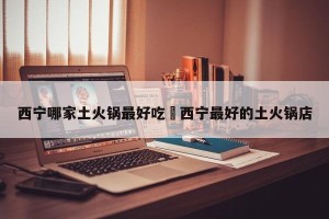 西宁哪家土火锅最好吃›西宁最好的土火锅店