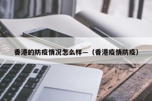 香港的防疫情况怎么样—（香港疫情防疫）