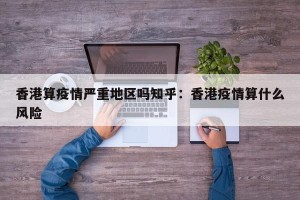 香港算疫情严重地区吗知乎：香港疫情算什么风险