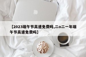 【2023端午节高速免费吗,二o二一年端午节高速免费吗】