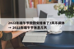 2022年端午节放假安排来了3天不调休 → 2022年端午节休息几天