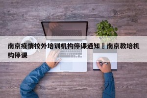 南京疫情校外培训机构停课通知›南京教培机构停课