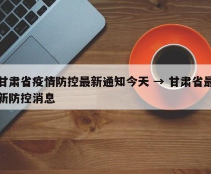 甘肃省疫情防控最新通知今天 → 甘肃省最新防控消息