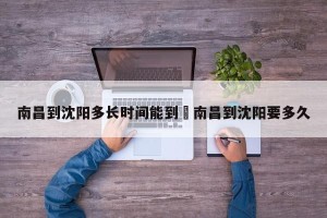 南昌到沈阳多长时间能到›南昌到沈阳要多久