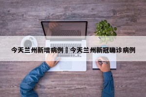 今天兰州新增病例›今天兰州新冠确诊病例