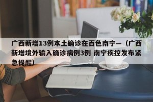 广西新增13例本土确诊在百色南宁—（广西新增境外输入确诊病例3例 南宁疾控发布紧急提醒）