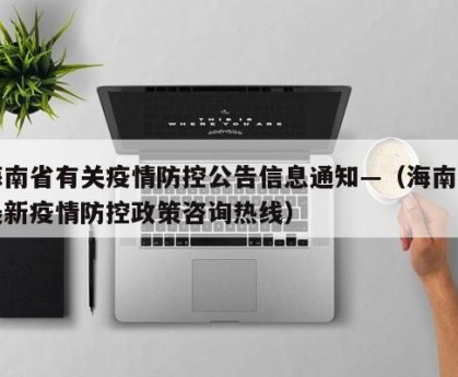 海南省有关疫情防控公告信息通知—（海南省最新疫情防控政策咨询热线）