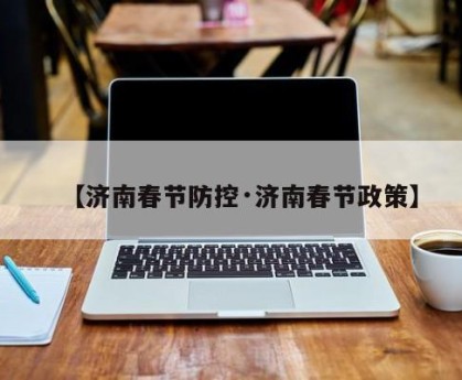 【济南春节防控·济南春节政策】
