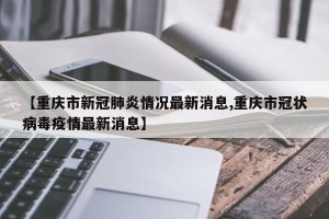 【重庆市新冠肺炎情况最新消息,重庆市冠状病毒疫情最新消息】