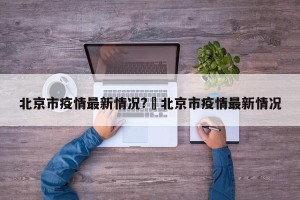 北京市疫情最新情况?›北京市疫情最新情况
