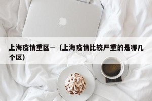 上海疫情重区—（上海疫情比较严重的是哪几个区）