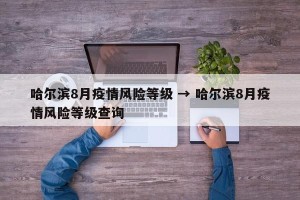 哈尔滨8月疫情风险等级 → 哈尔滨8月疫情风险等级查询