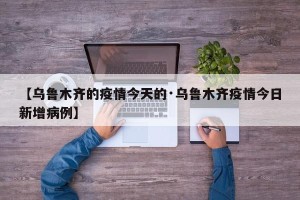 【乌鲁木齐的疫情今天的·乌鲁木齐疫情今日新增病例】