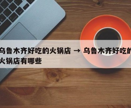 乌鲁木齐好吃的火锅店 → 乌鲁木齐好吃的火锅店有哪些