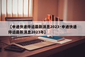 【申通快递停运最新消息2023·申通快递停运最新消息2023年】