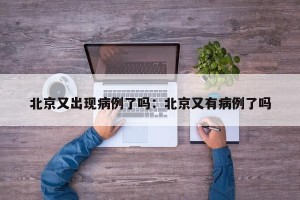 北京又出现病例了吗：北京又有病例了吗