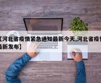 【河北省疫情紧急通知最新今天,河北省疫情最新发布】