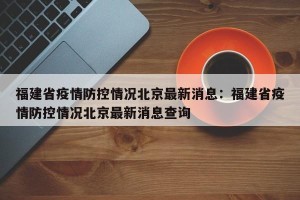 福建省疫情防控情况北京最新消息：福建省疫情防控情况北京最新消息查询